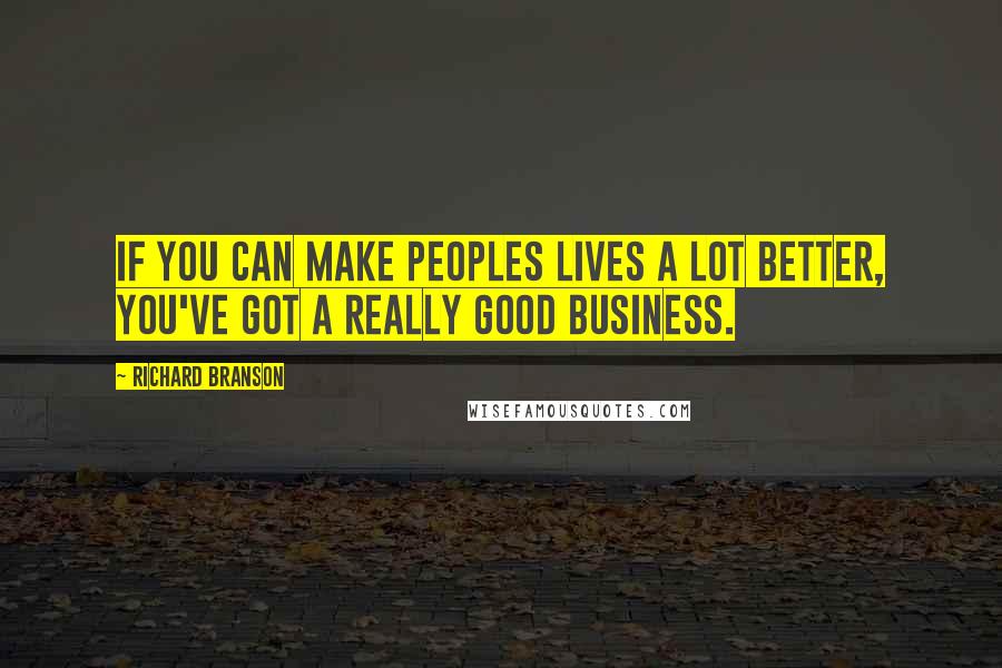 Richard Branson Quotes: If you can make peoples lives a lot better, you've got a really good business.