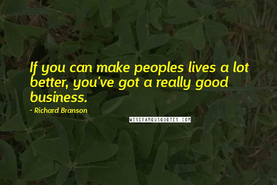 Richard Branson Quotes: If you can make peoples lives a lot better, you've got a really good business.