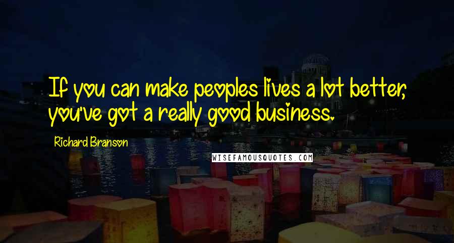 Richard Branson Quotes: If you can make peoples lives a lot better, you've got a really good business.