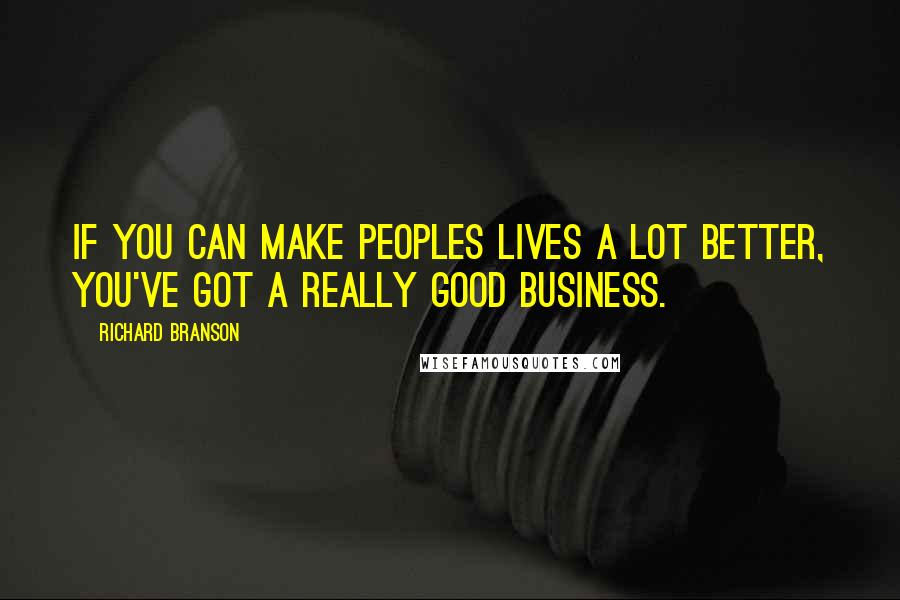 Richard Branson Quotes: If you can make peoples lives a lot better, you've got a really good business.