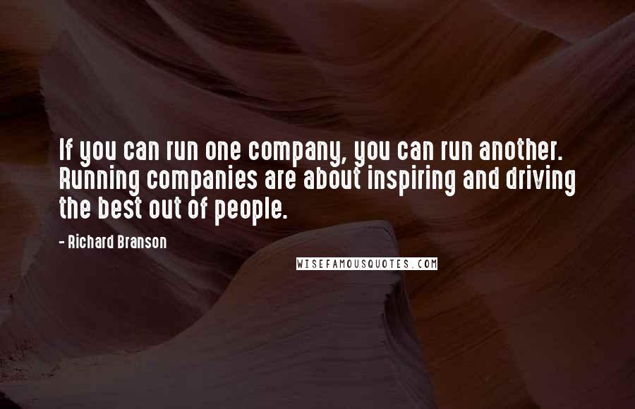 Richard Branson Quotes: If you can run one company, you can run another. Running companies are about inspiring and driving the best out of people.