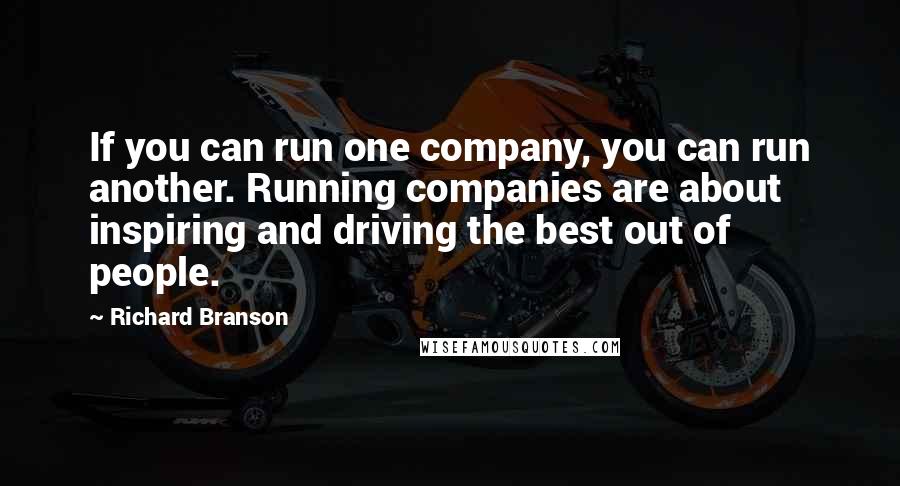 Richard Branson Quotes: If you can run one company, you can run another. Running companies are about inspiring and driving the best out of people.