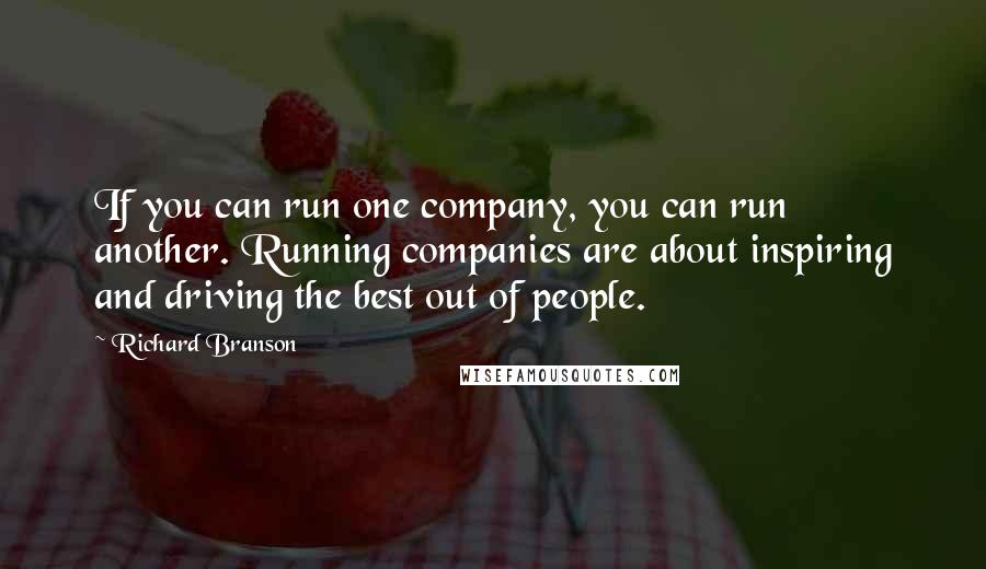 Richard Branson Quotes: If you can run one company, you can run another. Running companies are about inspiring and driving the best out of people.