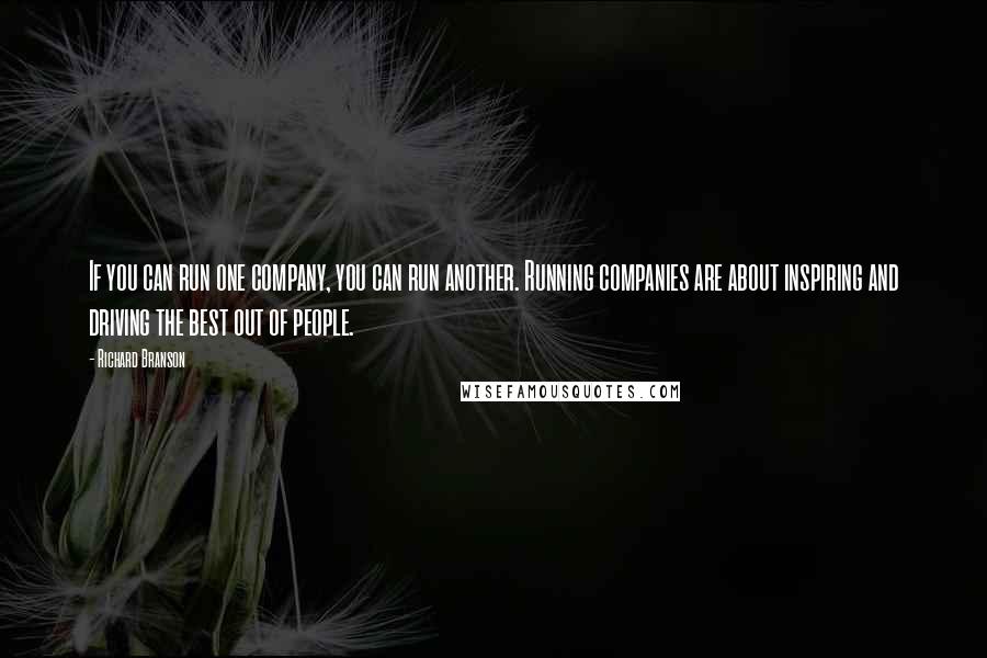 Richard Branson Quotes: If you can run one company, you can run another. Running companies are about inspiring and driving the best out of people.