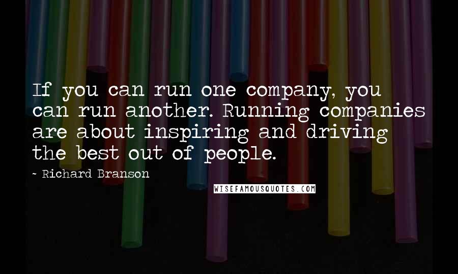 Richard Branson Quotes: If you can run one company, you can run another. Running companies are about inspiring and driving the best out of people.