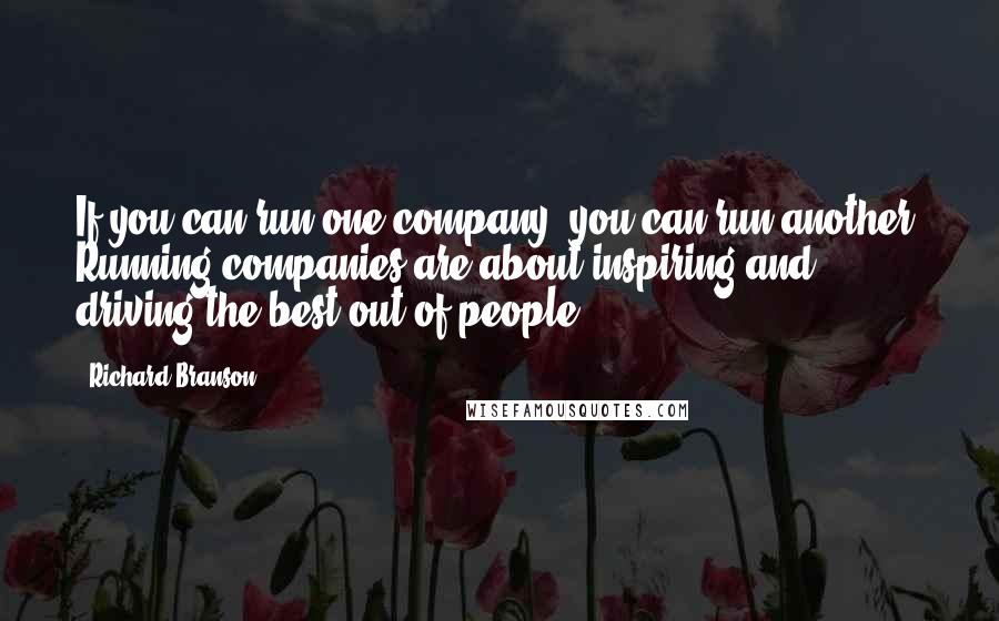 Richard Branson Quotes: If you can run one company, you can run another. Running companies are about inspiring and driving the best out of people.