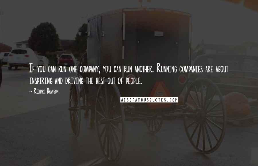 Richard Branson Quotes: If you can run one company, you can run another. Running companies are about inspiring and driving the best out of people.