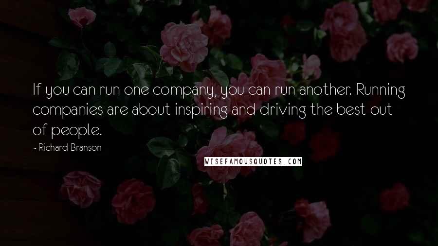 Richard Branson Quotes: If you can run one company, you can run another. Running companies are about inspiring and driving the best out of people.