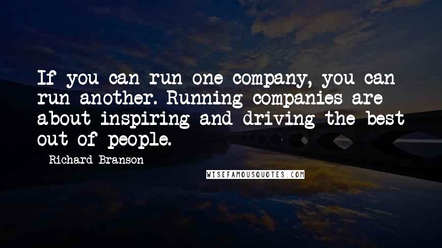 Richard Branson Quotes: If you can run one company, you can run another. Running companies are about inspiring and driving the best out of people.