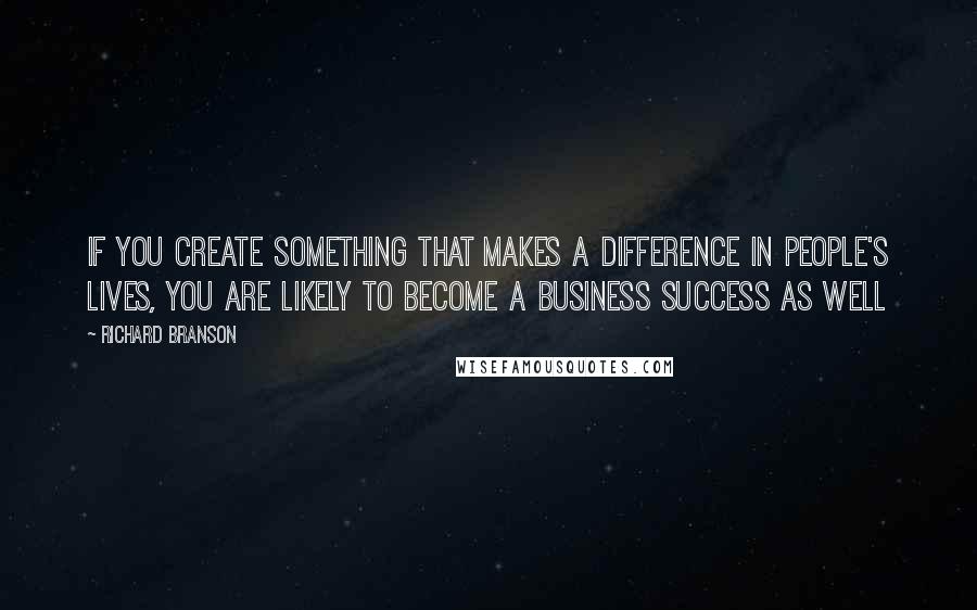 Richard Branson Quotes: If you create something that makes a difference in people's lives, you are likely to become a business success as well