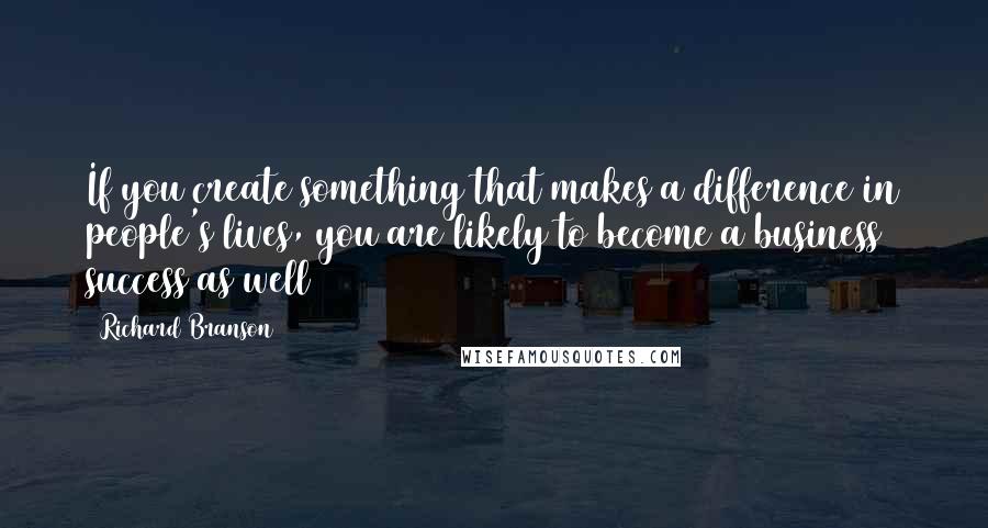 Richard Branson Quotes: If you create something that makes a difference in people's lives, you are likely to become a business success as well