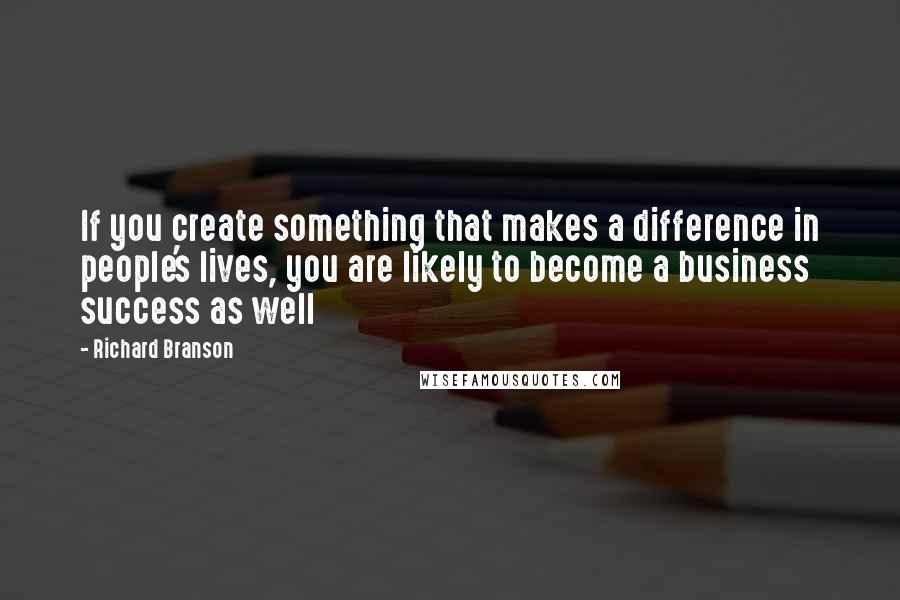 Richard Branson Quotes: If you create something that makes a difference in people's lives, you are likely to become a business success as well