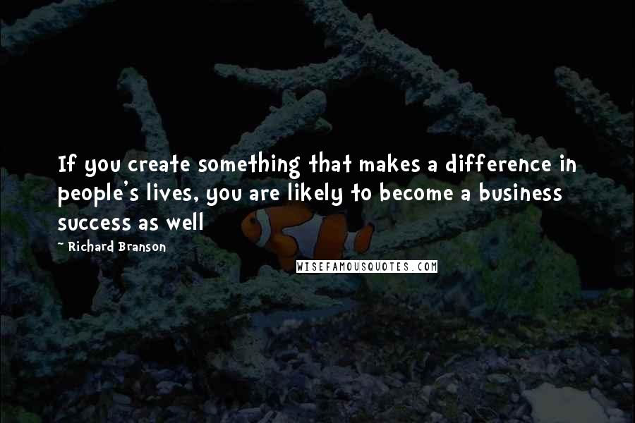 Richard Branson Quotes: If you create something that makes a difference in people's lives, you are likely to become a business success as well