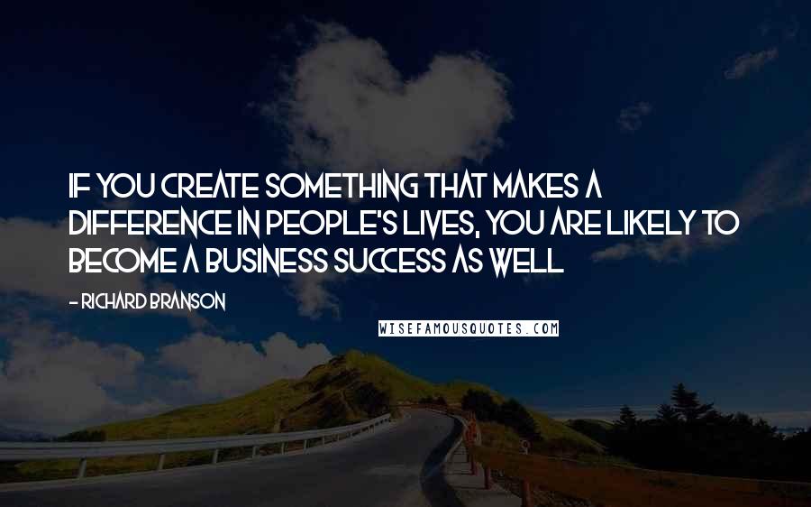 Richard Branson Quotes: If you create something that makes a difference in people's lives, you are likely to become a business success as well