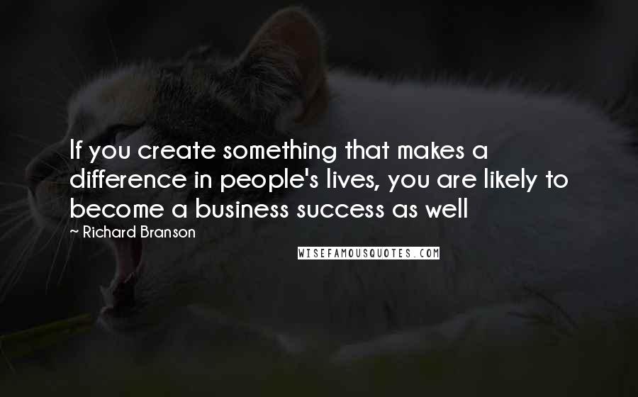 Richard Branson Quotes: If you create something that makes a difference in people's lives, you are likely to become a business success as well