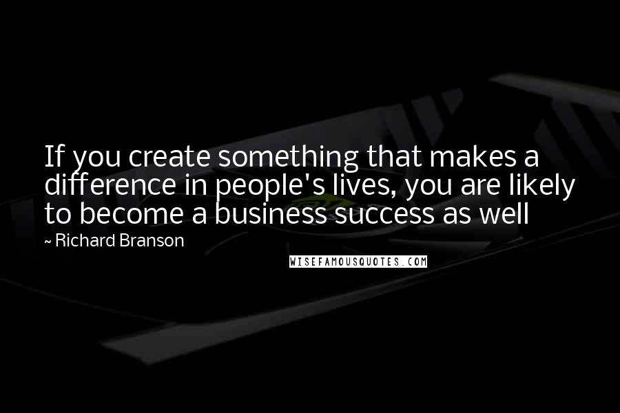 Richard Branson Quotes: If you create something that makes a difference in people's lives, you are likely to become a business success as well