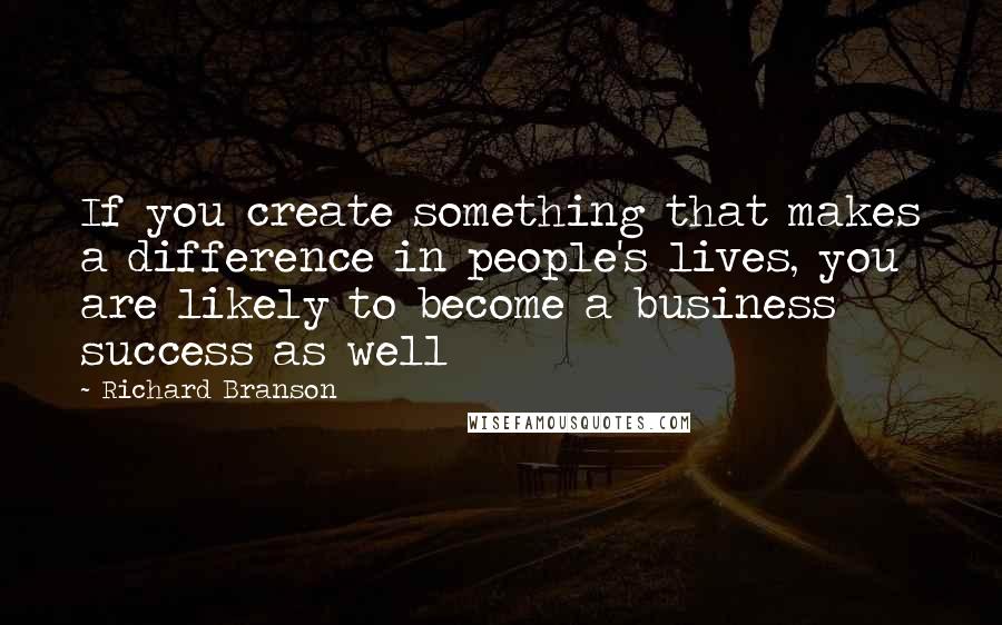 Richard Branson Quotes: If you create something that makes a difference in people's lives, you are likely to become a business success as well