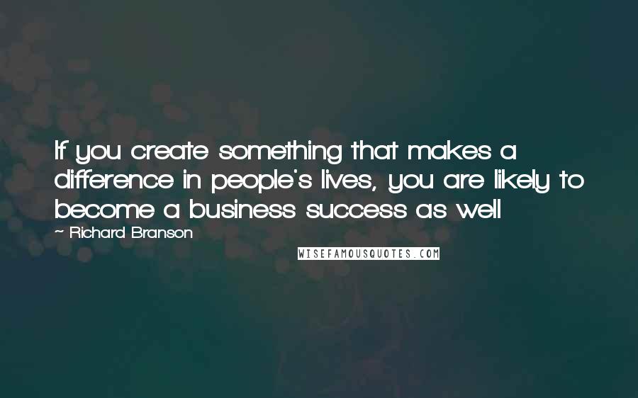 Richard Branson Quotes: If you create something that makes a difference in people's lives, you are likely to become a business success as well