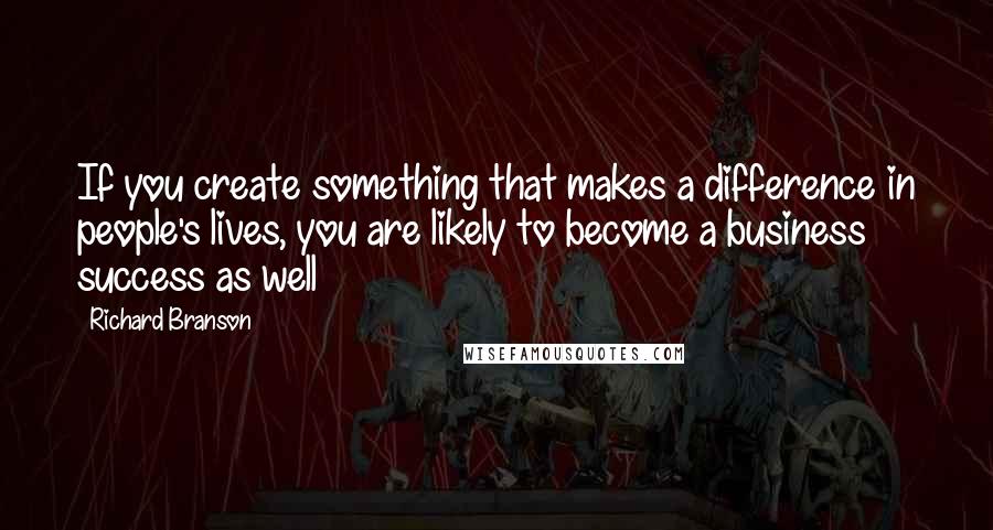 Richard Branson Quotes: If you create something that makes a difference in people's lives, you are likely to become a business success as well