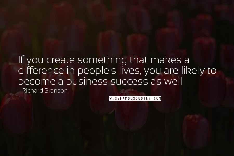 Richard Branson Quotes: If you create something that makes a difference in people's lives, you are likely to become a business success as well