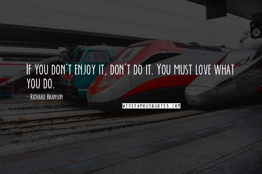 Richard Branson Quotes: If you don't enjoy it, don't do it. You must love what you do.