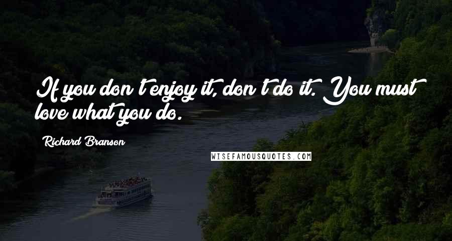 Richard Branson Quotes: If you don't enjoy it, don't do it. You must love what you do.