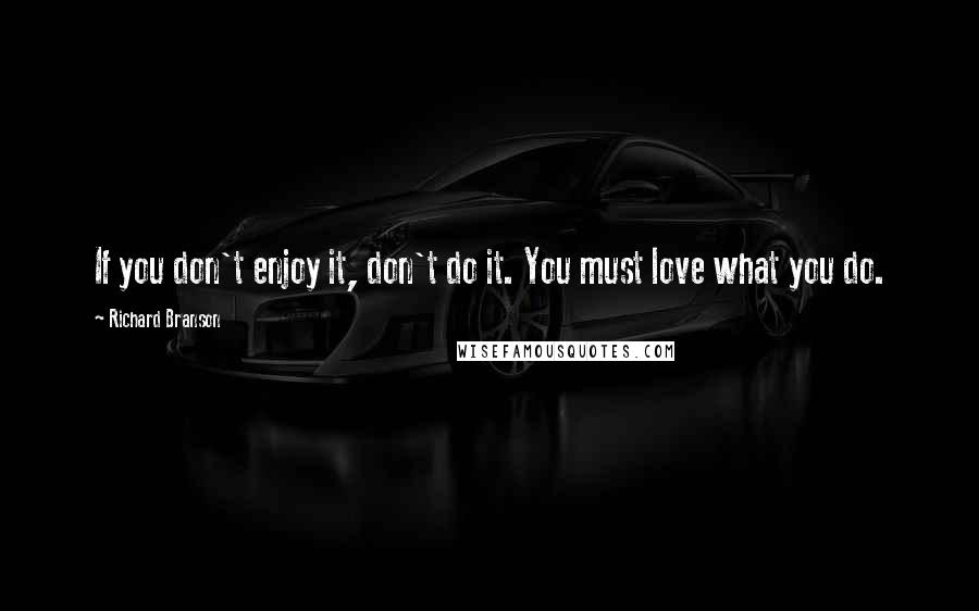 Richard Branson Quotes: If you don't enjoy it, don't do it. You must love what you do.