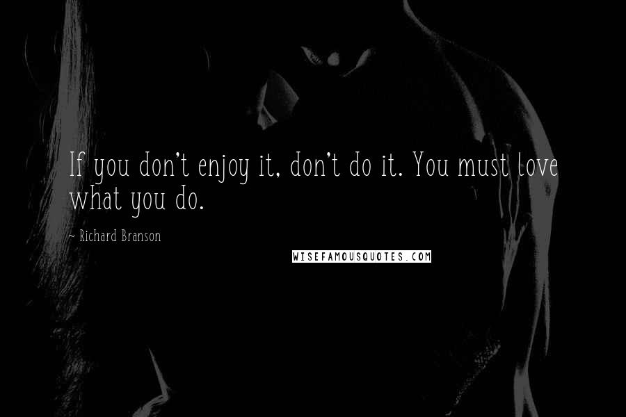 Richard Branson Quotes: If you don't enjoy it, don't do it. You must love what you do.