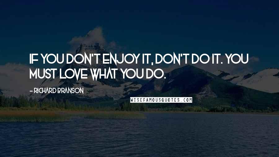 Richard Branson Quotes: If you don't enjoy it, don't do it. You must love what you do.