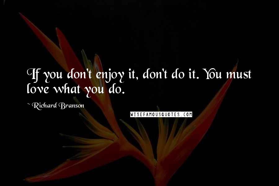 Richard Branson Quotes: If you don't enjoy it, don't do it. You must love what you do.