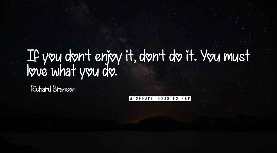 Richard Branson Quotes: If you don't enjoy it, don't do it. You must love what you do.