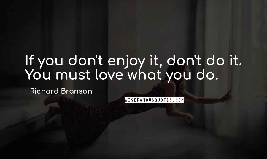 Richard Branson Quotes: If you don't enjoy it, don't do it. You must love what you do.