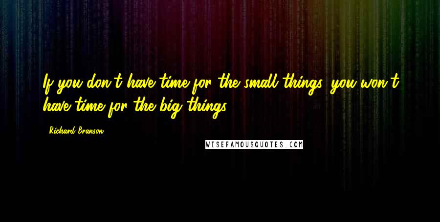 Richard Branson Quotes: If you don't have time for the small things, you won't have time for the big things