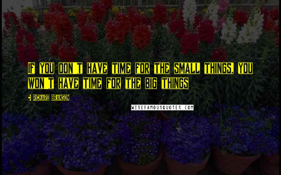 Richard Branson Quotes: If you don't have time for the small things, you won't have time for the big things