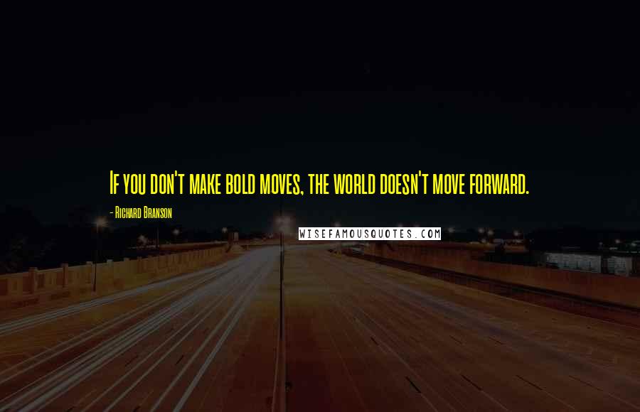 Richard Branson Quotes: If you don't make bold moves, the world doesn't move forward.