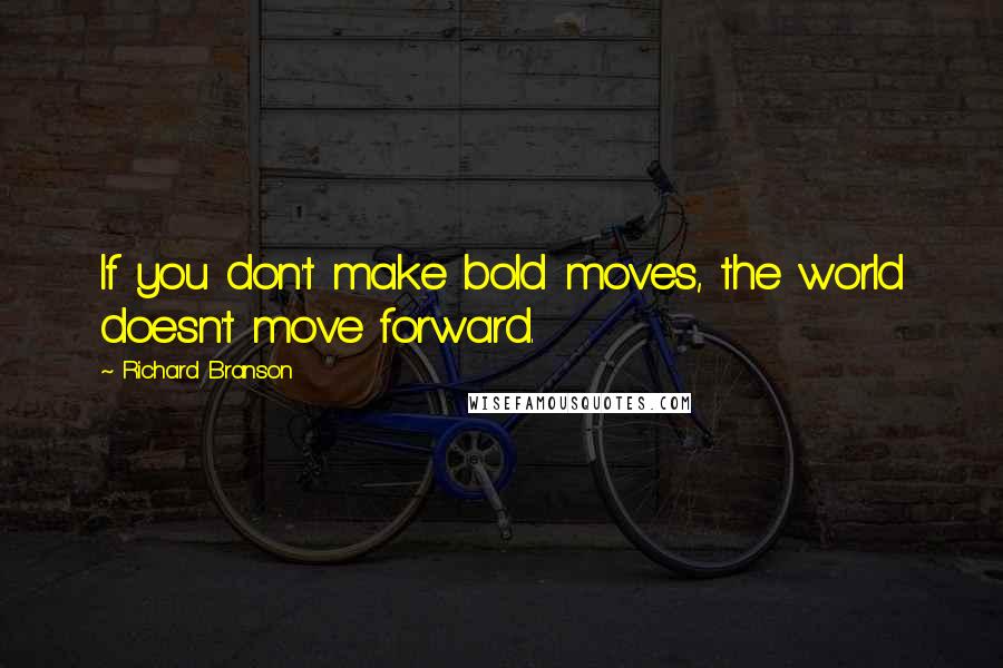 Richard Branson Quotes: If you don't make bold moves, the world doesn't move forward.