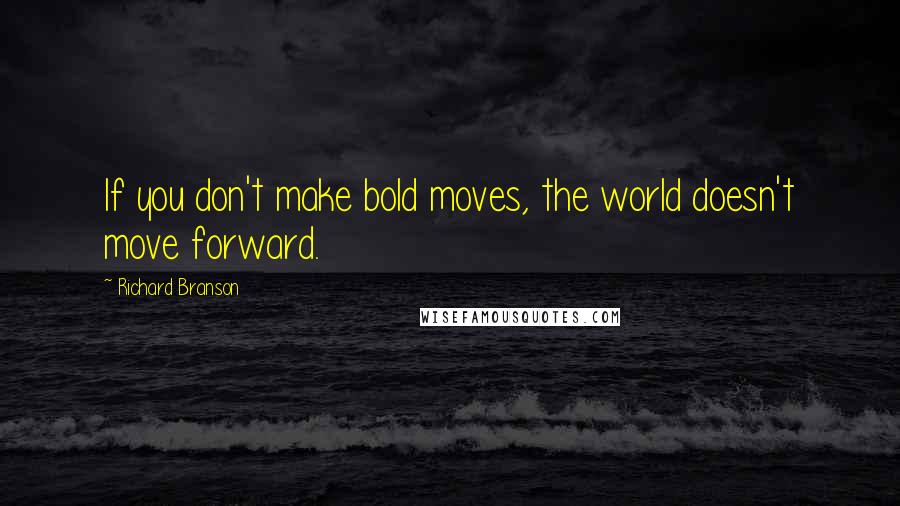 Richard Branson Quotes: If you don't make bold moves, the world doesn't move forward.