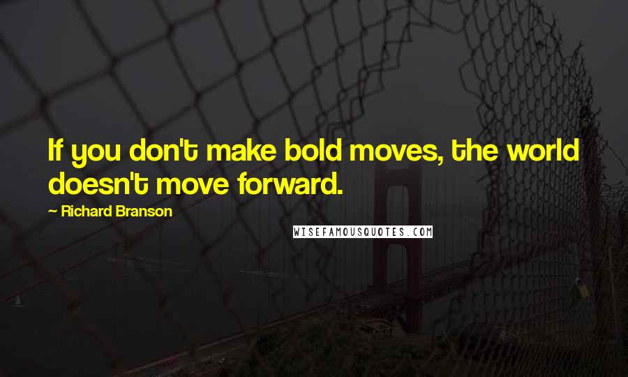 Richard Branson Quotes: If you don't make bold moves, the world doesn't move forward.