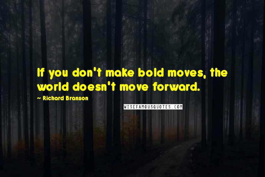 Richard Branson Quotes: If you don't make bold moves, the world doesn't move forward.