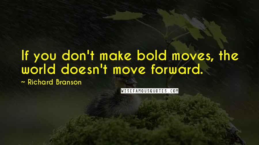 Richard Branson Quotes: If you don't make bold moves, the world doesn't move forward.