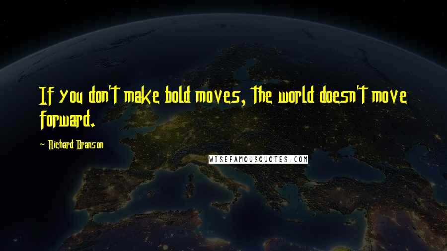 Richard Branson Quotes: If you don't make bold moves, the world doesn't move forward.