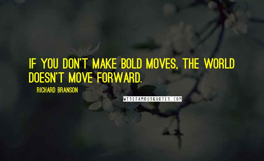 Richard Branson Quotes: If you don't make bold moves, the world doesn't move forward.