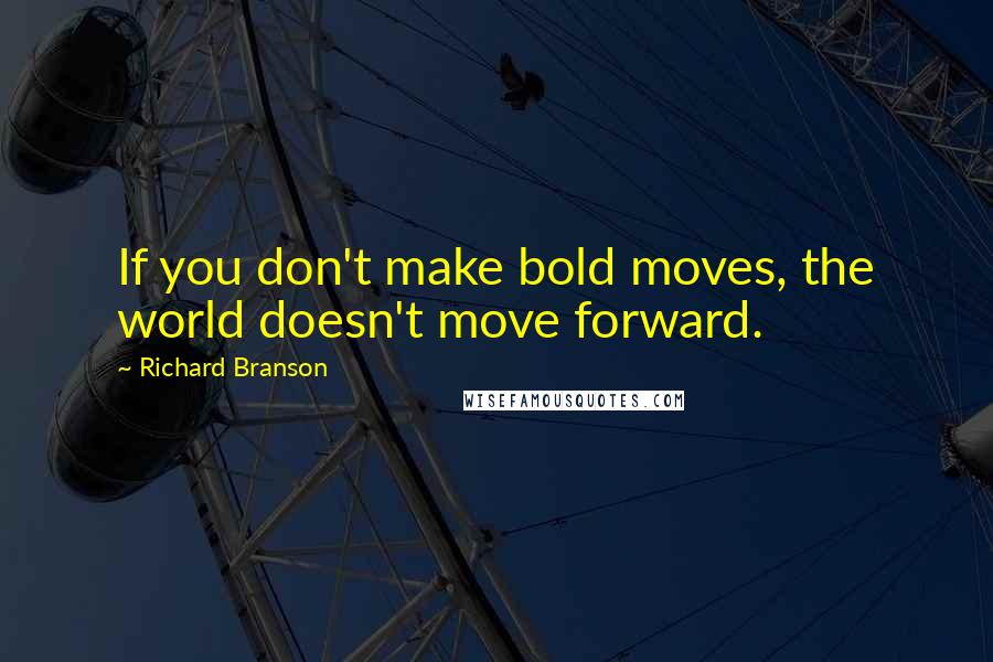 Richard Branson Quotes: If you don't make bold moves, the world doesn't move forward.