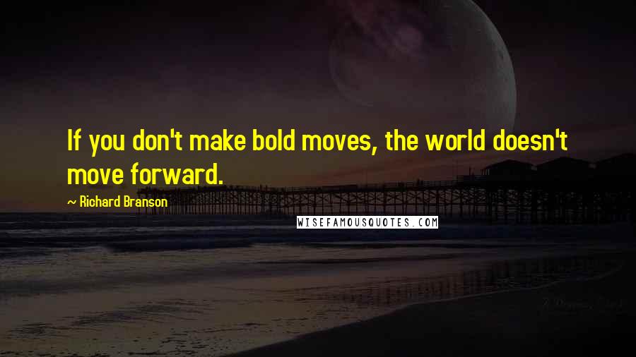 Richard Branson Quotes: If you don't make bold moves, the world doesn't move forward.