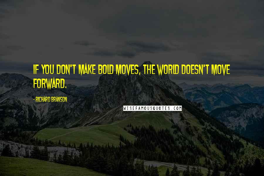 Richard Branson Quotes: If you don't make bold moves, the world doesn't move forward.