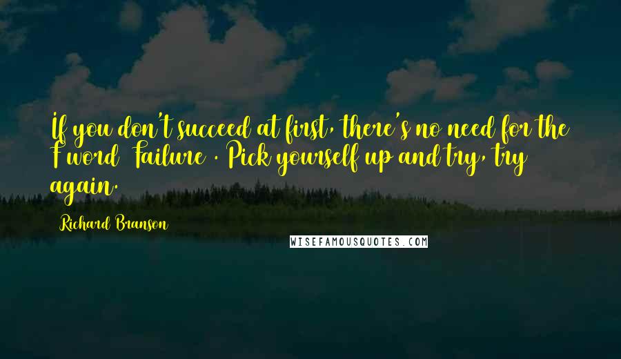 Richard Branson Quotes: If you don't succeed at first, there's no need for the F word (Failure). Pick yourself up and try, try again.