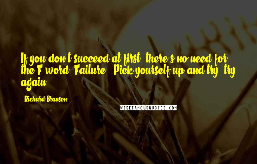 Richard Branson Quotes: If you don't succeed at first, there's no need for the F word (Failure). Pick yourself up and try, try again.