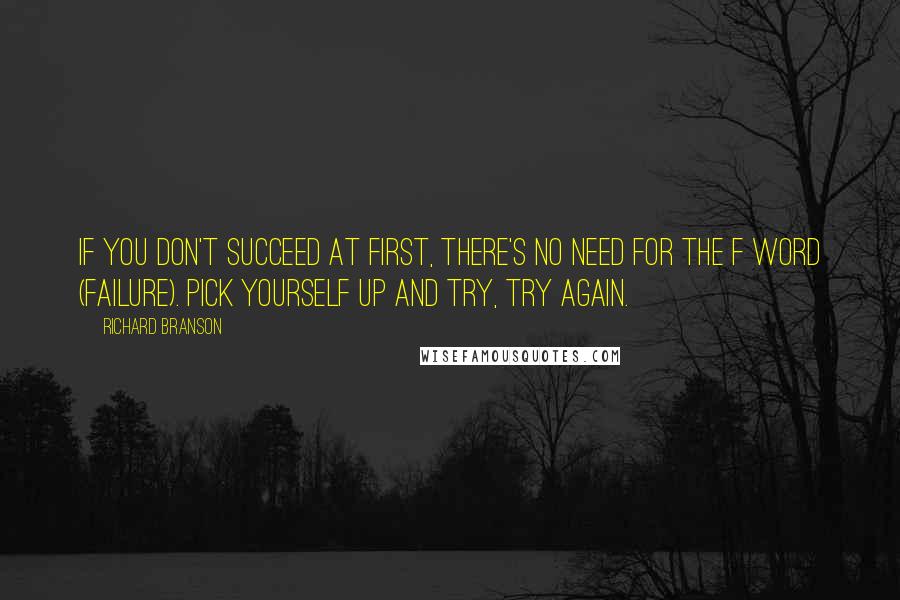 Richard Branson Quotes: If you don't succeed at first, there's no need for the F word (Failure). Pick yourself up and try, try again.