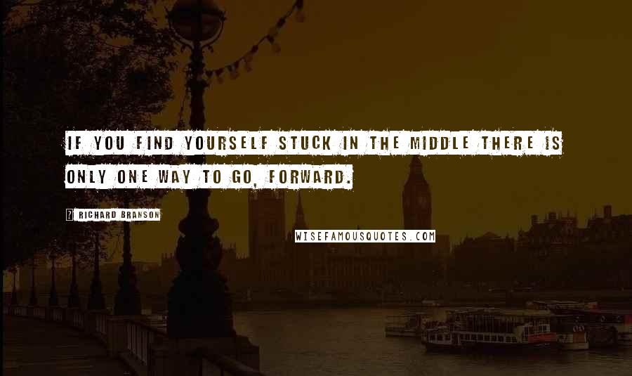 Richard Branson Quotes: If you find yourself stuck in the middle there is only one way to go, forward.