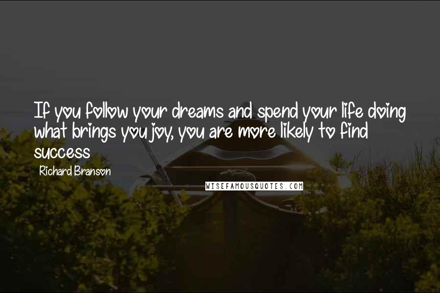 Richard Branson Quotes: If you follow your dreams and spend your life doing what brings you joy, you are more likely to find success